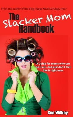 The Slacker Mom Handbook: A Guide for women who can do it all...but just don't feel like it right now. by Wilkey, Sue