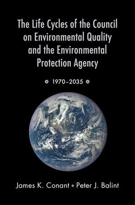 Life Cycles of the Council on Environmental Quality and the Environmental Protection Agency: 1970 - 2035 by Conant, James K.