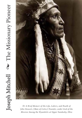 The Missionary Pioneer, or A Brief Memoir of the Life, Labors, and Death of John Stewart, (Man of Color, ) Founder, under God of the Mission Among the by Mitchell, Joe