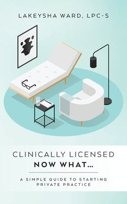 Clinically licensed now what...: A simple guide to starting private practice by Ward, Lpc-S Lakeysha