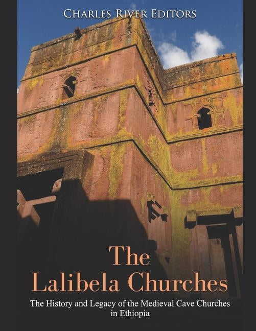 The Lalibela Churches: The History and Legacy of the Medieval Cave Churches in Ethiopia by Charles River