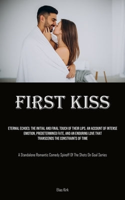 First Kiss: Eternal Echoes: The Initial And Final Touch Of Their Lips. An Account Of Intense Emotion, Predetermined Fate, And An E by Kirk, Elias