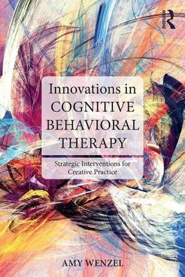 Innovations in Cognitive Behavioral Therapy: Strategic Interventions for Creative Practice by Wenzel, Amy