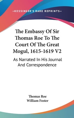 The Embassy Of Sir Thomas Roe To The Court Of The Great Mogul, 1615-1619 V2: As Narrated In His Journal And Correspondence by Roe, Thomas