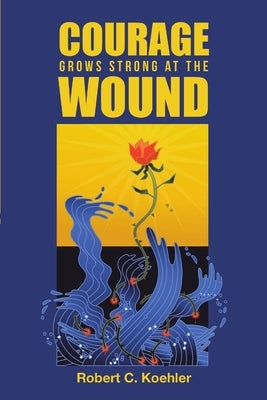 Courage Grows Strong at the Wound by Koehler, Robert C.