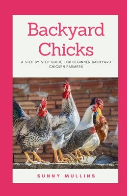 Backyard Chicks: A step-by-step guide to Backyard Chicken Farming by Mullins, Sunny