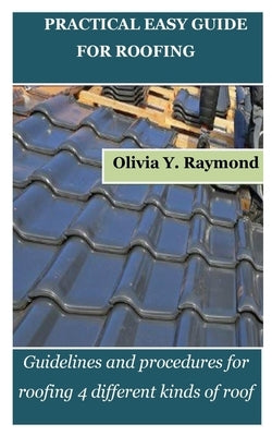 Practical Easy Guide for Roofing: Guidelines and procedures for roofing 4 different kinds of roof by Raymond, Olivia Y.