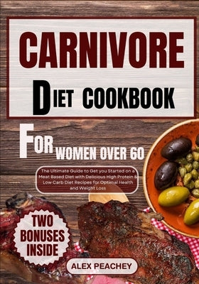 Carnivore Diet Cookbook for Women Over 60: The Ultimate Guide to Get you Started on a Meat based Diet with Delicious High Protein & Low Carb Diet Reci by Peachey, Alex