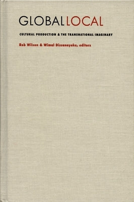 Global/Local: Cultural Production and the Transnational Imaginary by Wilson, Rob