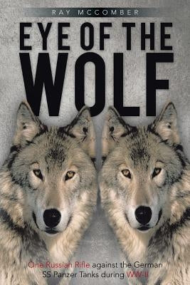 Eye of the Wolf: One Russian Rifle Against the German SS Panzer Tanks During WW-II by McComber, Ray
