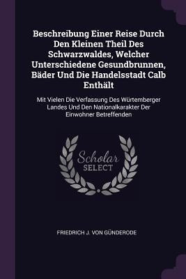 Beschreibung Einer Reise Durch Den Kleinen Theil Des Schwarzwaldes, Welcher Unterschiedene Gesundbrunnen, Bäder Und Die Handelsstadt Calb Enthält: Mit by Friedrich J Von GÃ¼nderode