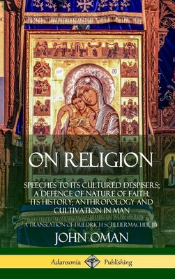 On Religion: Speeches to its Cultured Despisers; A Defence of Nature of Faith; its History; Anthropology and Cultivation in Man (Hardcover) by Oman, John