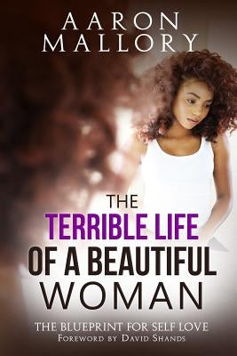 The Terrible Life of a Beautiful Woman: The Blueprint for Self Love by Mallory, Aaron
