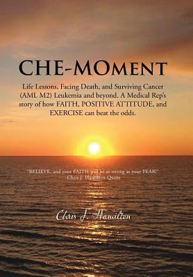 Che-Moment: Life Lessons, Facing Death, and Surviving Cancer (AML M2) Leukemia and Beyond. a Medical Rep's Story of How Faith, Pos by Hamilton, Chris J.