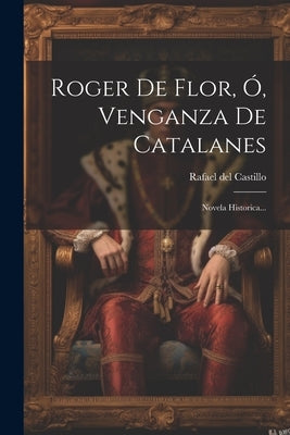 Roger De Flor, Ó, Venganza De Catalanes: Novela Historica... by Castillo, Rafael Del