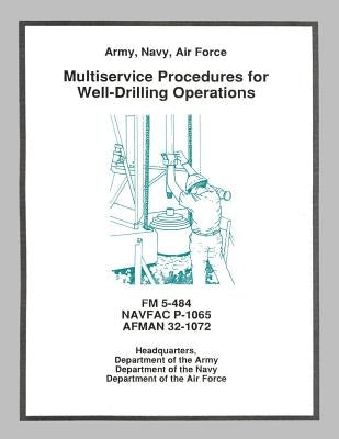 Multiservice Procedures for Well-Drilling Operations (FM 5-484 / NAVFAC P-1065 / AFMAN 32-1072) by Navy, Department Of the