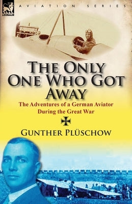 The Only One Who Got Away: The Adventures of a German Aviator During the Great War by Pl Schow, Gunther