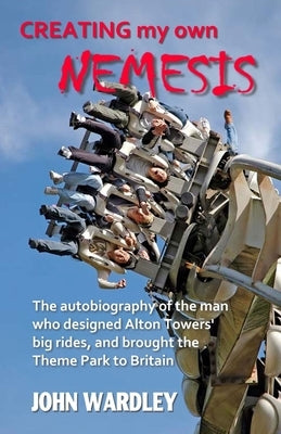 Creating my own Nemesis: The autobiography of the man who designed Alton Towers big rides, and brought the Theme Park to Britain by Wardley, John