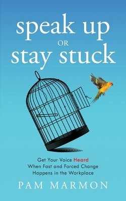 Speak Up or Stay Stuck: Get Your Voice Heard When Fast and Forced Change Happens in the Workplace by Marmon, Pam