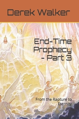 End-Time Prophecy - Part 3: From the Rapture to Eternity by Walker, Derek