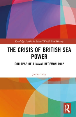 The Crisis of British Sea Power: The Collapse of a Naval Hegemon 1942 by Levy, James