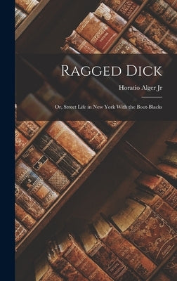 Ragged Dick: Or, Street Life in New York With the Boot-blacks by Alger, Horatio, Jr.