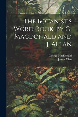The Botanist's Word-Book, by G. Macdonald and J. Allan by MacDonald, George