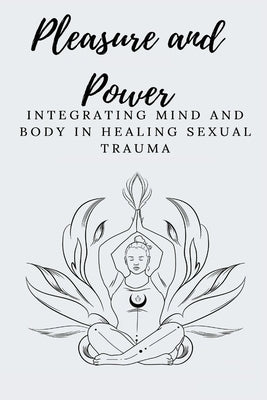 Pleasure and Power Integrating Mind and Body in Healing Sexual Trauma by E, Elio