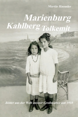 Marienburg - Kahlberg - Tolkemit: Bilder aus der Welt meiner Großmutter um 1910 by Haeusler, Martin