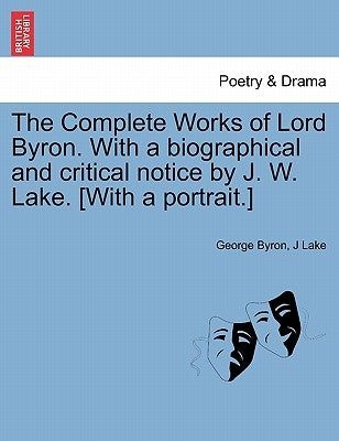 The Complete Works of Lord Byron. With a biographical and critical notice by J. W. Lake. [With a portrait.] by Byron, George