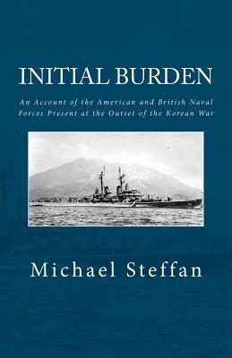 Initial Burden: An Account of the American and British Naval Forces Present at the Outset of the Korean War by Steffan, Michael