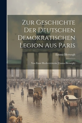 Zur Geschichte Der Deutschen Demokratischen Legion Aus Paris: Von Einer Hochverräterin [emma Herwegh] by Herwegh, Emma