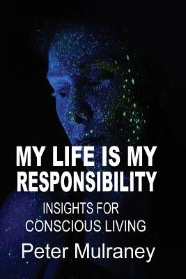 My Life is My Responsibility: Insights for Conscious Living by Mulraney, Peter