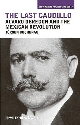 The Last Caudillo: Alvaro Obregón and the Mexican Revolution by Buchenau, JÃ¼rgen