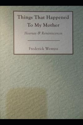Things That Happened To My Mother: Hearsay & Reminiscences by Wemyss, Frederick