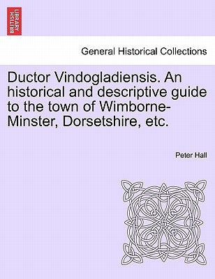 Ductor Vindogladiensis. an Historical and Descriptive Guide to the Town of Wimborne-Minster, Dorsetshire, Etc. by Hall, Peter