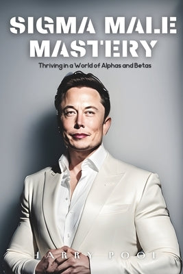 SIGMA Male Mastery: Thriving in a World Of Alphas and Betas by Pool, Harry