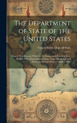 The Department of State of the United States: How It Was Formed, What Are Its Duties, and How It Is Run. Exhibit of the Department of State, Trans-Mis by United States Dept of State