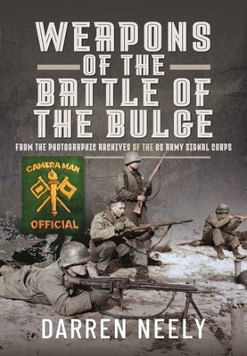 Weapons of the Battle of the Bulge: From the Photographic Archives of the US Army Signal Corps by Neely, Darren