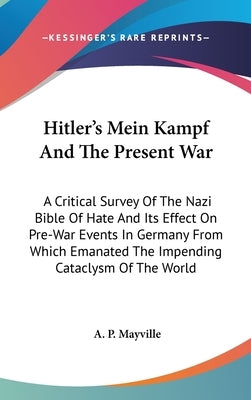Hitler's Mein Kampf And The Present War: A Critical Survey Of The Nazi Bible Of Hate And Its Effect On Pre-War Events In Germany From Which Emanated T by Mayville, A. P.