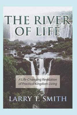 The River of Life: A Life-Changing Revelation of Practical Kingdom Living by Smith, Larry T.