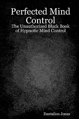 Perfected Mind Control: The Unauthorized Black Book Of Hypnotic Mind Control by Jones, Dantalion