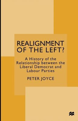 Realignment of the Left?: A History of the Relationship Between the Liberal Democrat and Labour Parties by Joyce, Peter