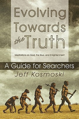 Evolving Towards the Truth: Meditations on God, the Soul and Enlightenment--A Guide for Searchers by Kosmoski, Jeff