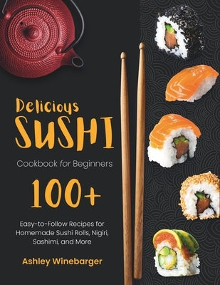 Delicious Sushi Cookbook for Beginners: 100+ Easy-to-Follow Recipes for Homemade Sushi Rolls, Nigiri, Sashimi, and More by Winebarger, Ashley