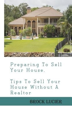 Preparing To Sell Your House: Tips To Sell Your House Without A Realtor by Lucier, Brock