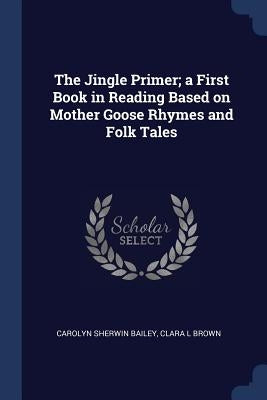 The Jingle Primer; a First Book in Reading Based on Mother Goose Rhymes and Folk Tales by Bailey, Carolyn Sherwin