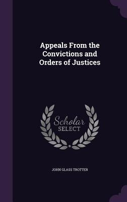 Appeals From the Convictions and Orders of Justices by Trotter, John Glass