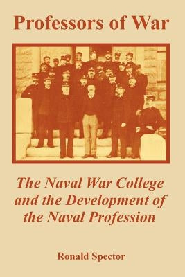 Professors of War: The Naval War College and the Development of the Naval Profession by Spector, Ronald