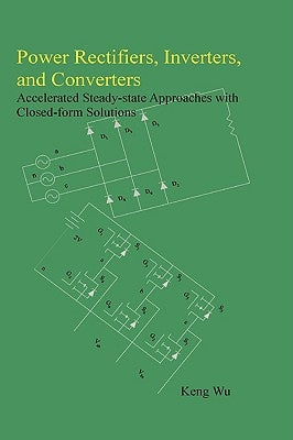 Power Rectifiers, Inverters, and Converters - Accelerated Steady-state Approaches with Closed-form Solutions by Wu, Keng